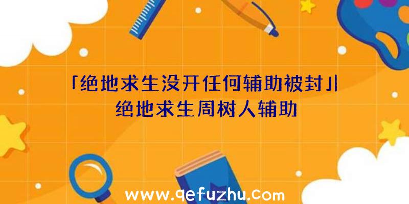 「绝地求生没开任何辅助被封」|绝地求生周树人辅助